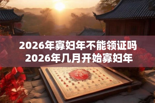 2026年寡妇年不能领证吗 2026年几月开始寡妇年