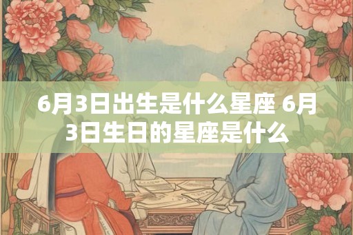 6月3日出生是什么星座 6月3日生日的星座是什么