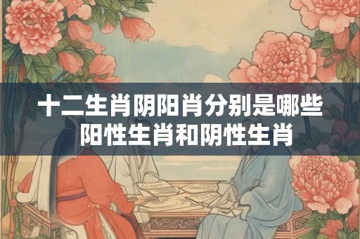 十二生肖阴阳肖分别是哪些  阳性生肖和阴性生肖