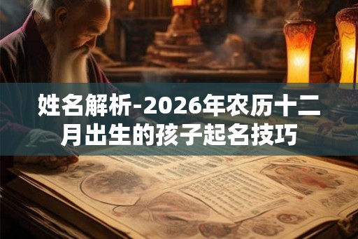 姓名解析-2026年农历十二月出生的孩子起名技巧