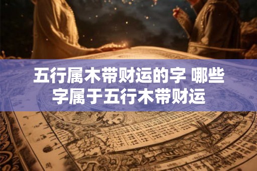 五行属木带财运的字 哪些字属于五行木带财运