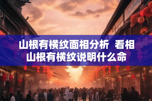 山根有横纹面相分析  看相山根有横纹说明什么命