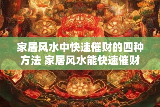 家居风水中快速催财的四种方法 家居风水能快速催财的四种方法 家居风水中快速催财的四种方法 家居风水能快速催财的四种方法