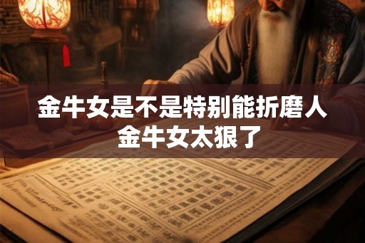金牛女是不是特别能折磨人 金牛女太狠了 金牛女是不是特别能折磨人 金牛女太狠了