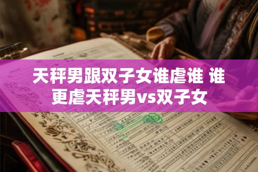 天秤男跟双子女谁虐谁 谁更虐天秤男vs双子女