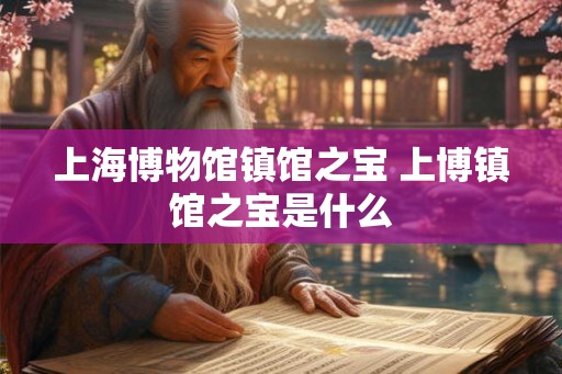 上海博物馆镇馆之宝 上博镇馆之宝是什么 上海博物馆镇馆之宝 上博镇馆之宝是什么