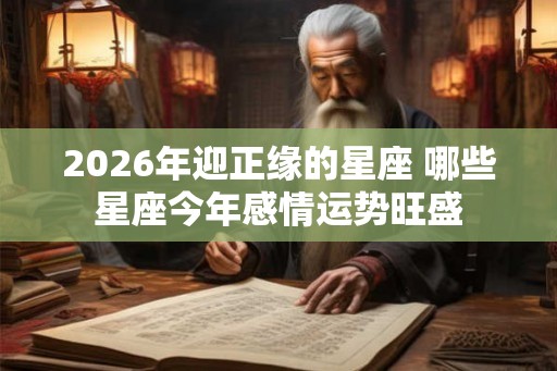 2026年迎正缘的星座 哪些星座今年感情运势旺盛