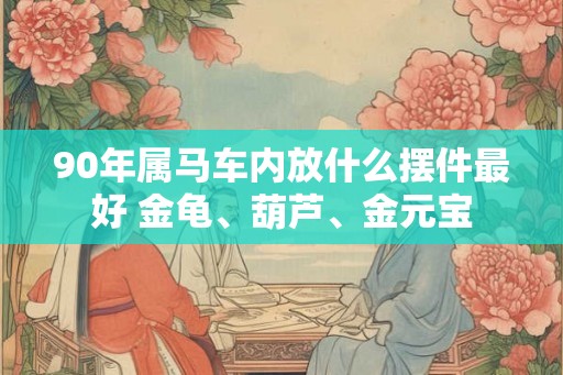 90年属马车内放什么摆件最好 金龟、葫芦、金元宝