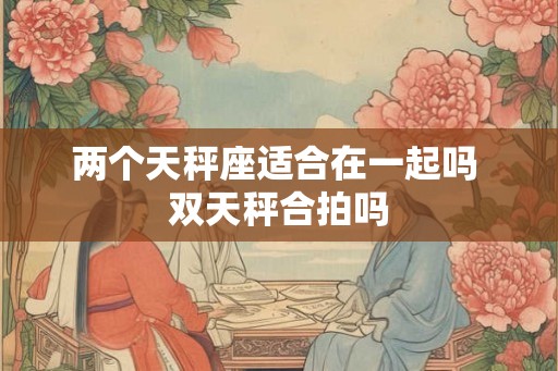 两个天秤座适合在一起吗 双天秤合拍吗