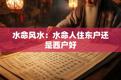 水命风水：水命人住东户还是西户好