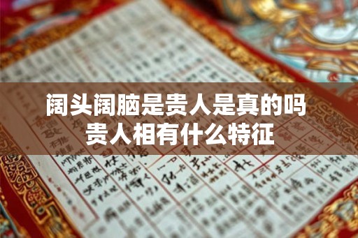 阔头阔脑是贵人是真的吗 贵人相有什么特征