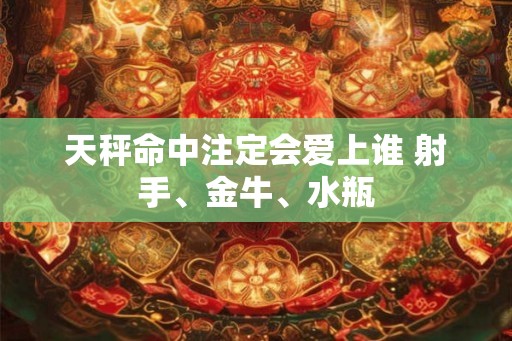 天秤命中注定会爱上谁 射手、金牛、水瓶