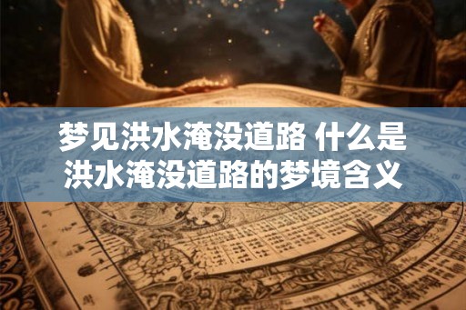 梦见洪水淹没道路 什么是洪水淹没道路的梦境含义