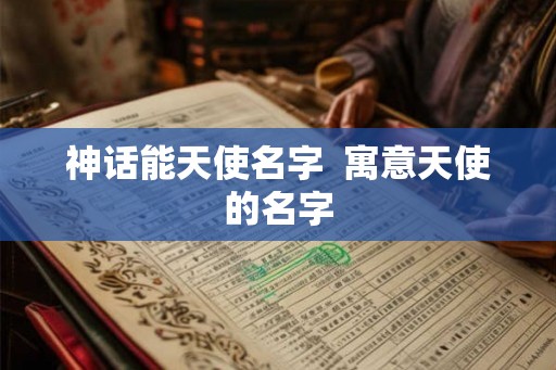 神话能天使名字 寓意天使的名字 神话能天使名字 寓意天使的名字