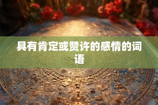 具有肯定或赞许的感情的词语 具有肯定或赞许的感情的词语