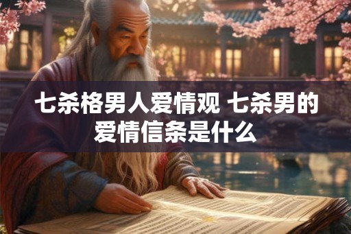 七杀格男人爱情观 七杀男的爱情信条是什么 七杀格男人爱情观 七杀男的爱情信条是什么