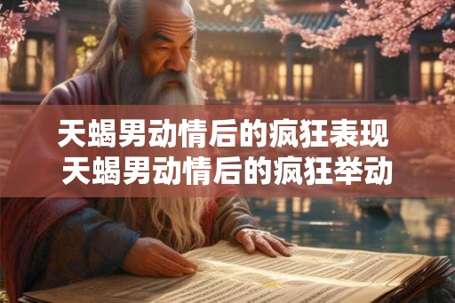 天蝎男动情后的疯狂表现 天蝎男动情后的疯狂举动