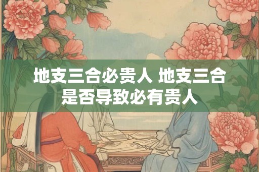 地支三合必贵人 地支三合是否导致必有贵人