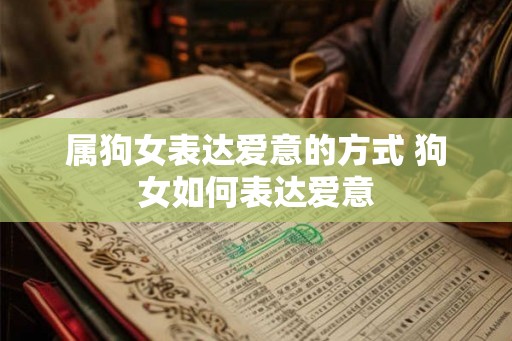 属狗女表达爱意的方式 狗女如何表达爱意 属狗女表达爱意的方式 狗女如何表达爱意