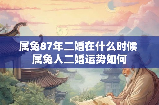 属兔87年二婚在什么时候 属兔人二婚运势如何 属兔87年二婚在什么时候 属兔人二婚运势如何