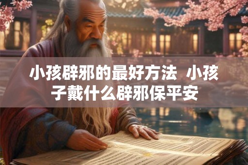 小孩辟邪的最好方法  小孩子戴什么辟邪保平安