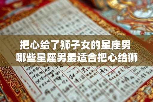 把心给了狮子女的星座男 哪些星座男最适合把心给狮子女
