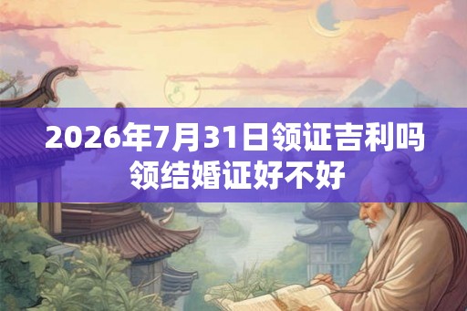 2026年7月31日领证吉利吗 领结婚证好不好 2026年7月31日领证吉利吗 领结婚证好不好