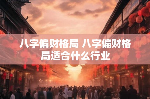 八字偏财格局 八字偏财格局适合什么行业