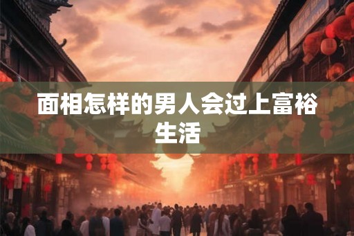 面相怎样的男人会过上富裕生活