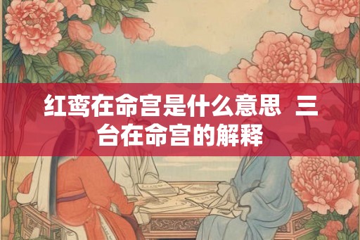 红鸾在命宫是什么意思  三台在命宫的解释