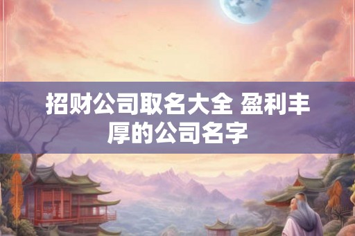 招财公司取名大全 盈利丰厚的公司名字 招财公司取名大全 盈利丰厚的公司名字