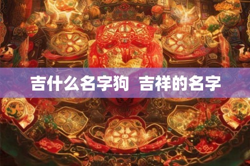 吉什么名字狗  吉祥的名字