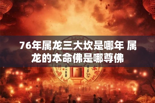 76年属龙三大坎是哪年 属龙的本命佛是哪尊佛 76年属龙三大坎是哪年 属龙的本命佛是哪尊佛