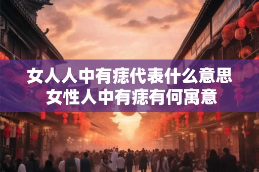女人人中有痣代表什么意思 女性人中有痣有何寓意 女人人中有痣代表什么意思 女性人中有痣有何寓意