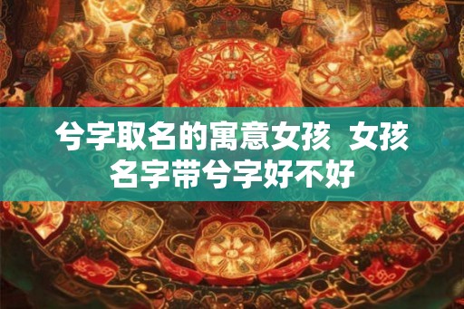 兮字取名的寓意女孩  女孩名字带兮字好不好