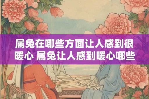 属兔在哪些方面让人感到很暖心 属兔让人感到暖心哪些方面