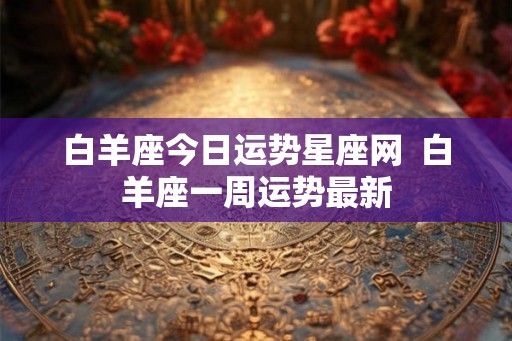 白羊座今日运势星座网  白羊座一周运势最新