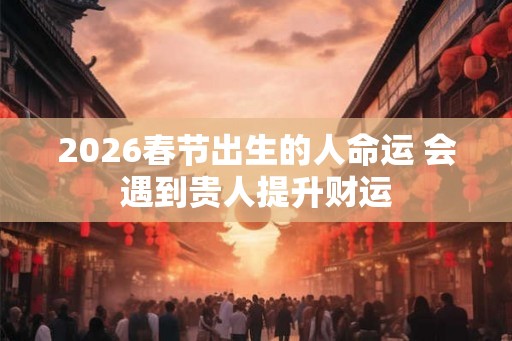 2026春节出生的人命运 会遇到贵人提升财运