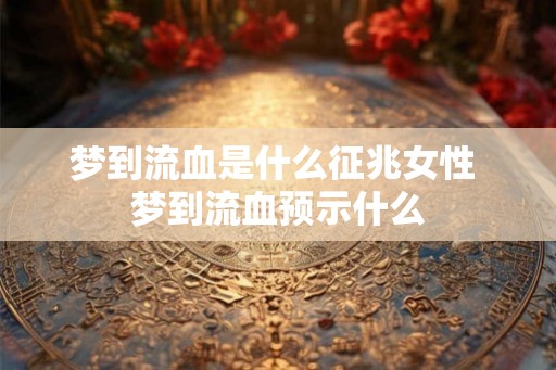 梦到流血是什么征兆女性 梦到流血预示什么