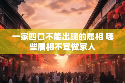 一家四口不能出现的属相 哪些属相不宜做家人