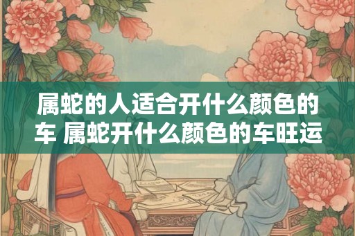 属蛇的人适合开什么颜色的车 属蛇开什么颜色的车旺运气