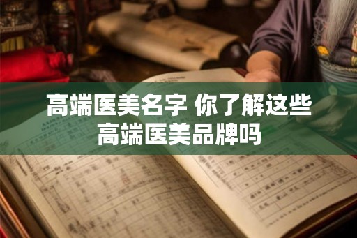 高端医美名字 你了解这些高端医美品牌吗
