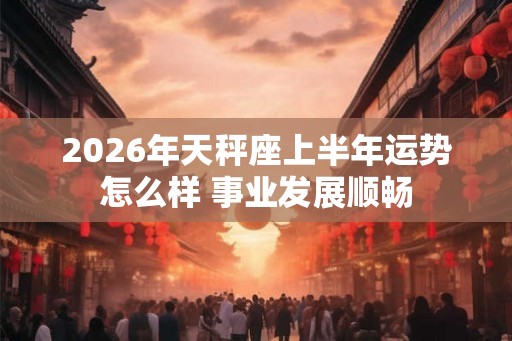 2026年天秤座上半年运势怎么样 事业发展顺畅
