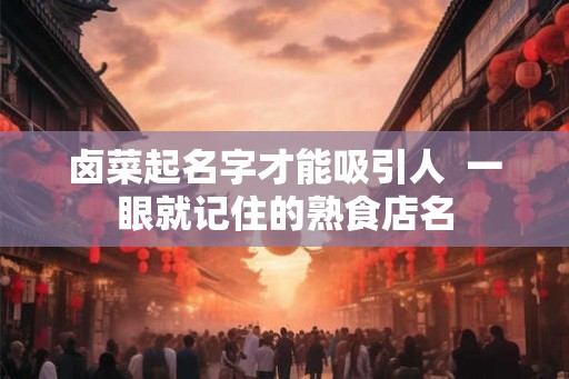 卤菜起名字才能吸引人  一眼就记住的熟食店名