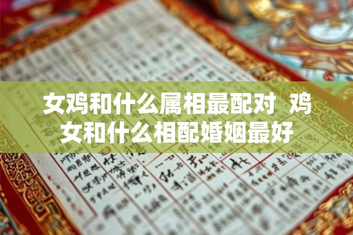 女鸡和什么属相最配对  鸡女和什么相配婚姻最好