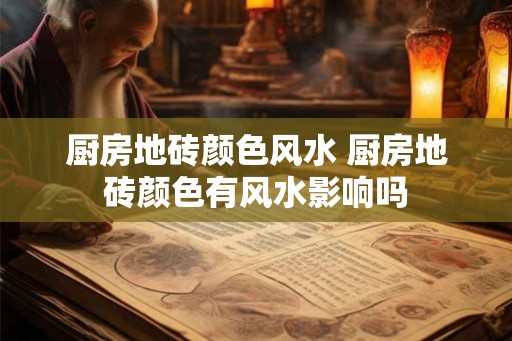 厨房地砖颜色风水 厨房地砖颜色有风水影响吗