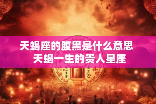 天蝎座的腹黑是什么意思 天蝎一生的贵人星座 天蝎座的腹黑是什么意思 天蝎一生的贵人星座