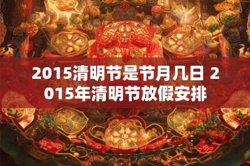 2015清明节是节月几日 2015年清明节放假安排