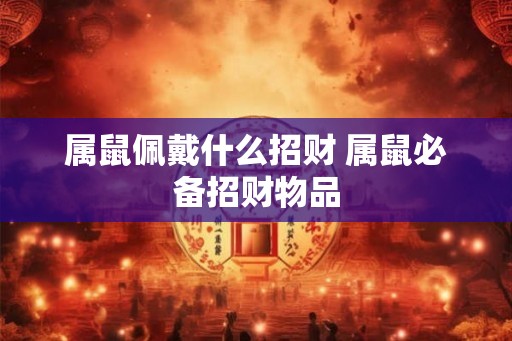 属鼠佩戴什么招财 属鼠必备招财物品