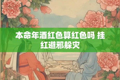 本命年酒红色算红色吗 挂红避邪躲灾